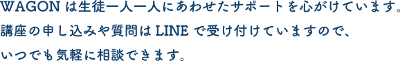 WAGONは生徒一人一人にあわせたサポートを心がけています。講座の申し込みや質問はLINEで受け付けていますので、いつでも気軽に相談できます。